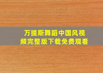 万提斯舞蹈中国风视频完整版下载免费观看