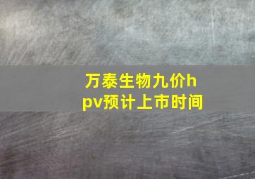 万泰生物九价hpv预计上市时间