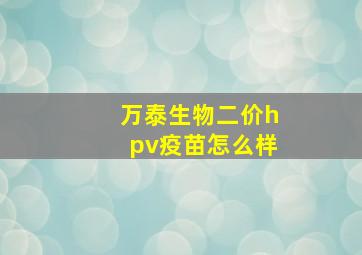 万泰生物二价hpv疫苗怎么样