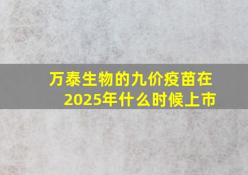 万泰生物的九价疫苗在2025年什么时候上市