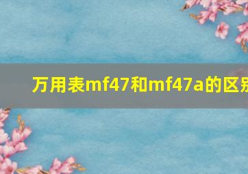 万用表mf47和mf47a的区别