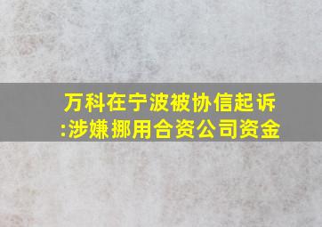 万科在宁波被协信起诉:涉嫌挪用合资公司资金