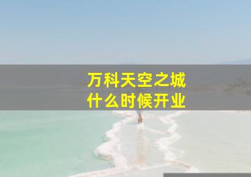 万科天空之城什么时候开业