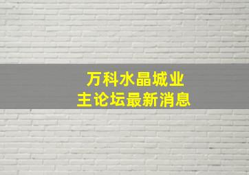 万科水晶城业主论坛最新消息