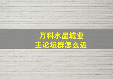 万科水晶城业主论坛群怎么进