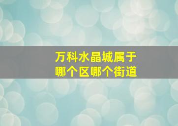 万科水晶城属于哪个区哪个街道