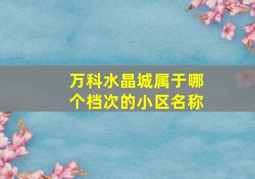 万科水晶城属于哪个档次的小区名称