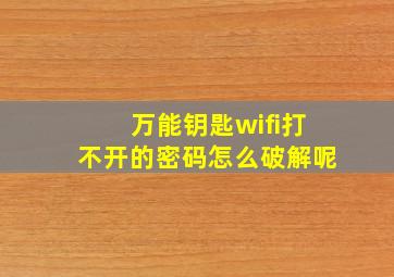 万能钥匙wifi打不开的密码怎么破解呢