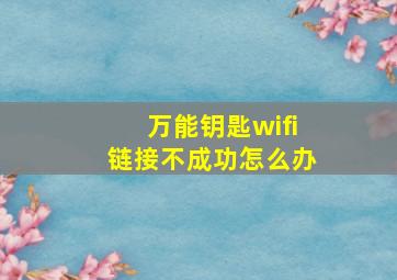 万能钥匙wifi链接不成功怎么办