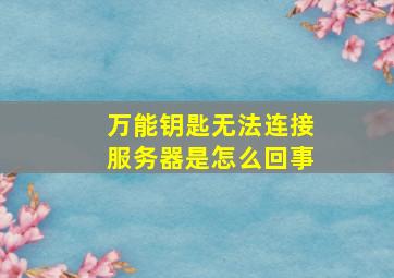 万能钥匙无法连接服务器是怎么回事