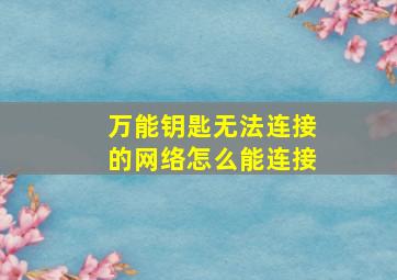 万能钥匙无法连接的网络怎么能连接