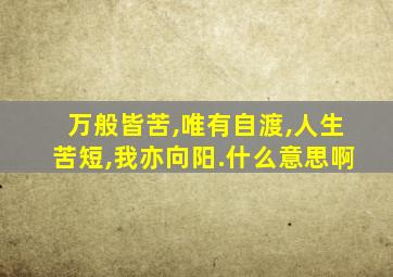 万般皆苦,唯有自渡,人生苦短,我亦向阳.什么意思啊