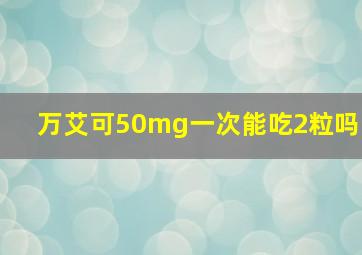 万艾可50mg一次能吃2粒吗