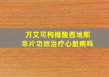 万艾可枸橼酸西地那非片功效治疗心脏病吗