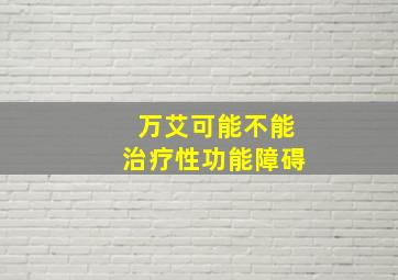 万艾可能不能治疗性功能障碍