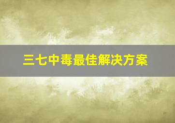 三七中毒最佳解决方案