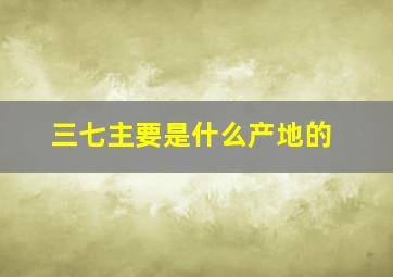 三七主要是什么产地的