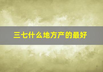 三七什么地方产的最好