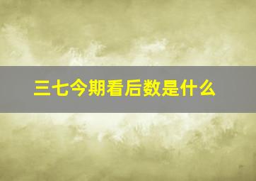 三七今期看后数是什么