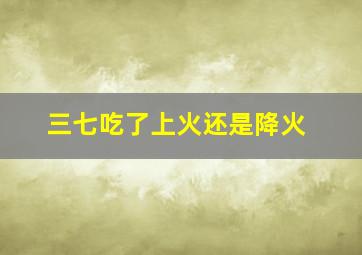 三七吃了上火还是降火