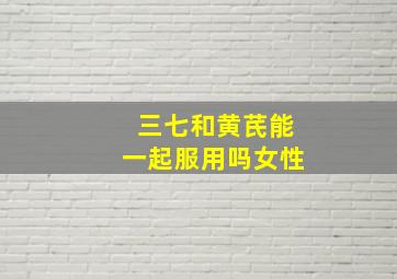 三七和黄芪能一起服用吗女性