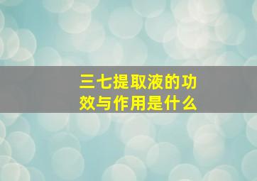 三七提取液的功效与作用是什么