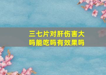 三七片对肝伤害大吗能吃吗有效果吗