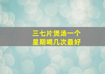 三七片煲汤一个星期喝几次最好