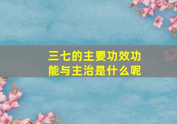 三七的主要功效功能与主治是什么呢