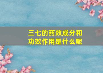 三七的药效成分和功效作用是什么呢