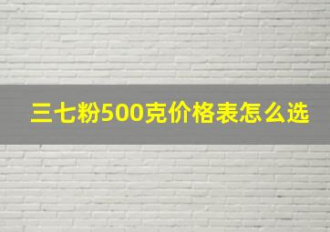 三七粉500克价格表怎么选