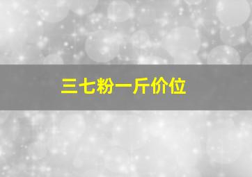 三七粉一斤价位