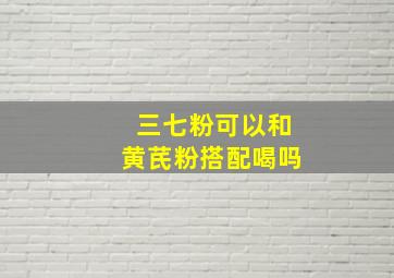 三七粉可以和黄芪粉搭配喝吗