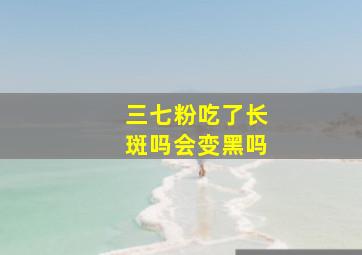 三七粉吃了长斑吗会变黑吗