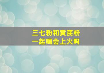 三七粉和黄芪粉一起喝会上火吗