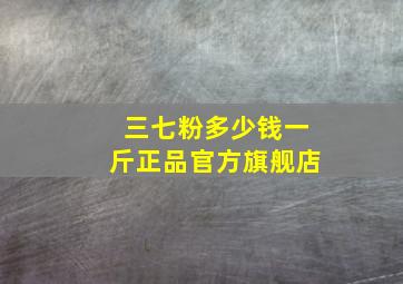 三七粉多少钱一斤正品官方旗舰店