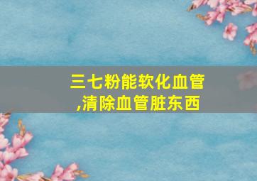 三七粉能软化血管,清除血管脏东西