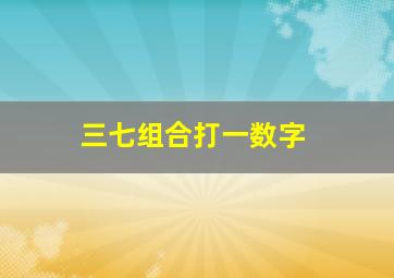 三七组合打一数字