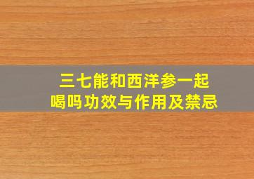 三七能和西洋参一起喝吗功效与作用及禁忌