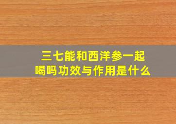 三七能和西洋参一起喝吗功效与作用是什么