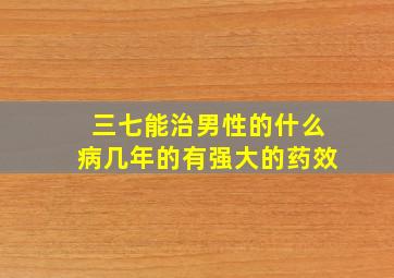 三七能治男性的什么病几年的有强大的药效