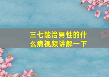 三七能治男性的什么病视频讲解一下