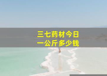 三七药材今日一公斤多少钱