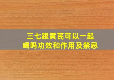 三七跟黄芪可以一起喝吗功效和作用及禁忌