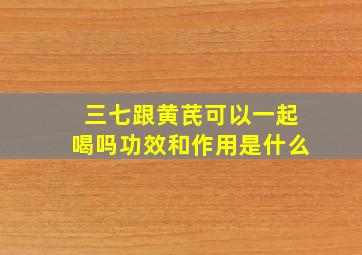 三七跟黄芪可以一起喝吗功效和作用是什么