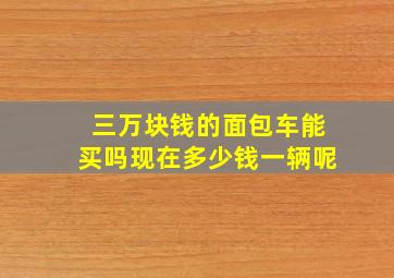 三万块钱的面包车能买吗现在多少钱一辆呢