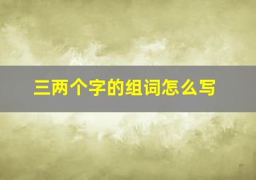 三两个字的组词怎么写