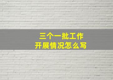 三个一批工作开展情况怎么写