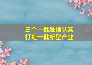 三个一批是指认真打造一批新型产业