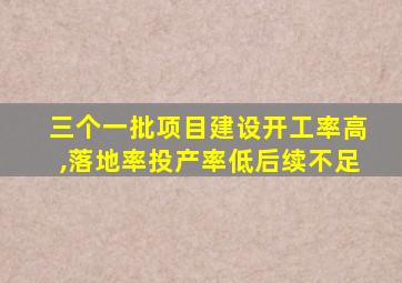 三个一批项目建设开工率高,落地率投产率低后续不足